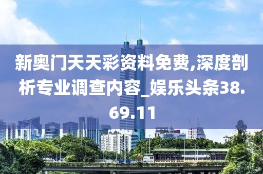 新奥门天天彩资料免费,深度剖析专业调查内容_娱乐头条38.69.11