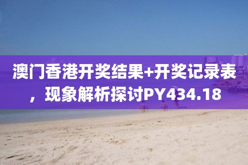 澳门香港开奖结果+开奖记录表，现象解析探讨PY434.18