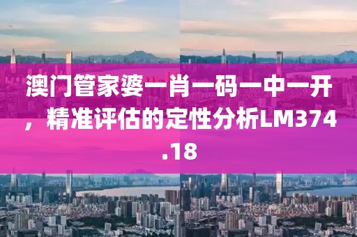 澳门管家婆一肖一码一中一开，精准评估的定性分析LM374.18