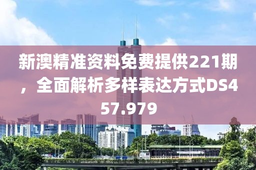 新澳精准资料免费提供221期，全面解析多样表达方式DS457.979