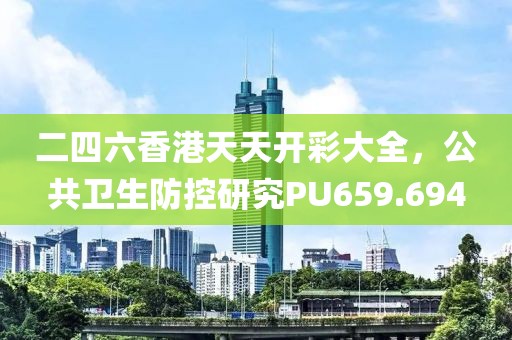 二四六香港天天开彩大全，公共卫生防控研究PU659.694