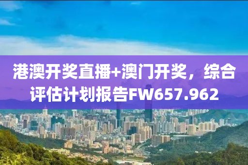 港澳开奖直播+澳门开奖，综合评估计划报告FW657.962