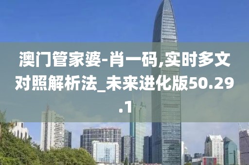 澳门管家婆-肖一码,实时多文对照解析法_未来进化版50.29.1