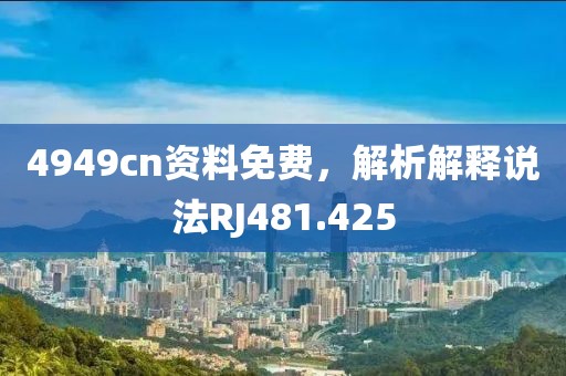 4949cn资料免费，解析解释说法RJ481.425