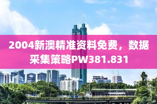 2004新澳精准资料免费，数据采集策略PW381.831