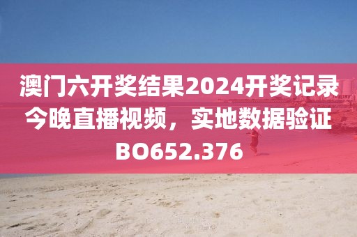 澳门六开奖结果2024开奖记录今晚直播视频，实地数据验证BO652.376