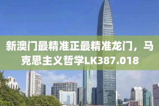 新澳门最精准正最精准龙门，马克思主义哲学LK387.018