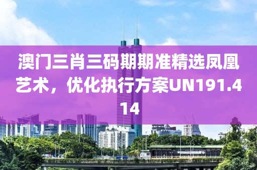 澳门三肖三码期期准精选凤凰艺术，优化执行方案UN191.414