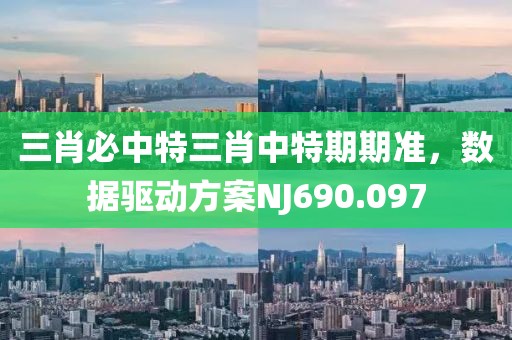 三肖必中特三肖中特期期准，数据驱动方案NJ690.097