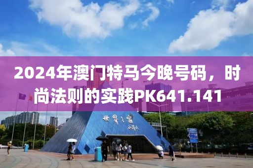 2024年澳门特马今晚号码，时尚法则的实践PK641.141