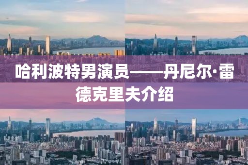 哈利波特男演员——丹尼尔·雷德克里夫介绍