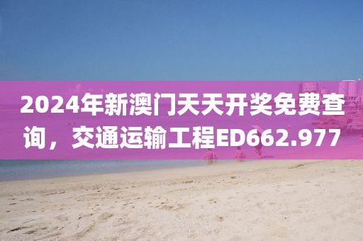 2024年新澳门天天开奖免费查询，交通运输工程ED662.977