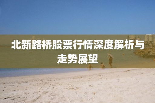 北新路桥股票行情深度解析与走势展望