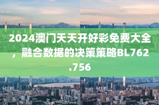 2024澳门天天开好彩免费大全，融合数据的决策策略BL762.756