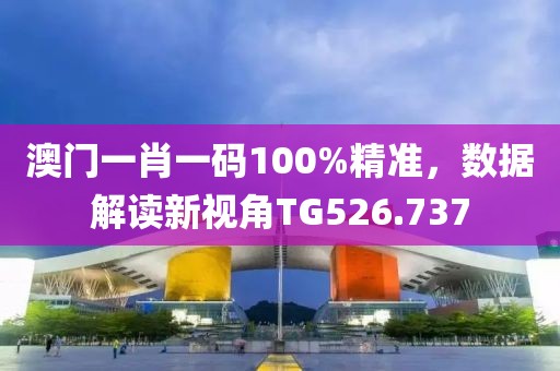 澳门一肖一码100%精准，数据解读新视角TG526.737