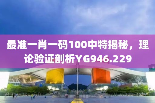 最准一肖一码100中特揭秘，理论验证剖析YG946.229
