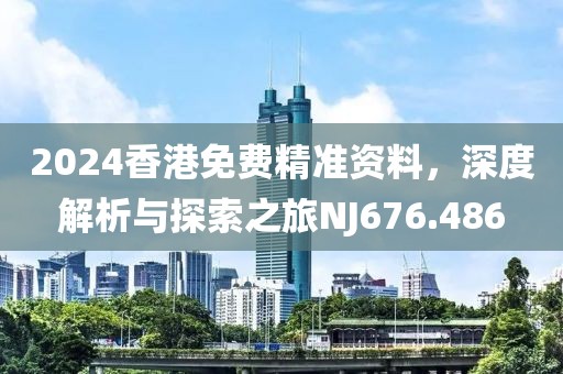 2024香港免费精准资料，深度解析与探索之旅NJ676.486