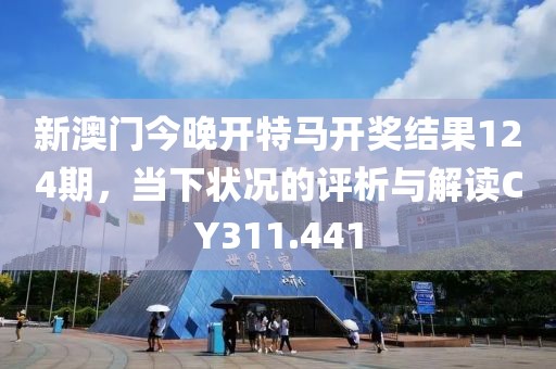新澳门今晚开特马开奖结果124期，当下状况的评析与解读CY311.441