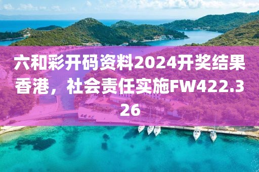 六和彩开码资料2024开奖结果香港，社会责任实施FW422.326