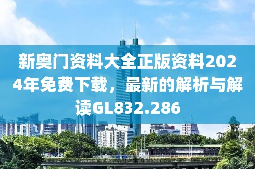 新奥门资料大全正版资料2024年免费下载，最新的解析与解读GL832.286