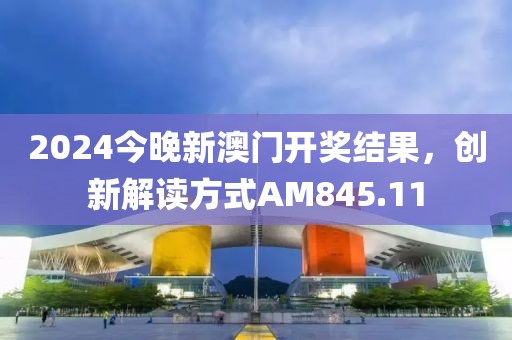 2024今晚新澳门开奖结果，创新解读方式AM845.11