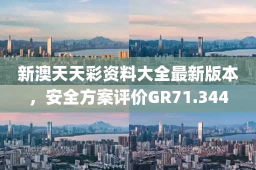 新澳天天彩资料大全最新版本，安全方案评价GR71.344