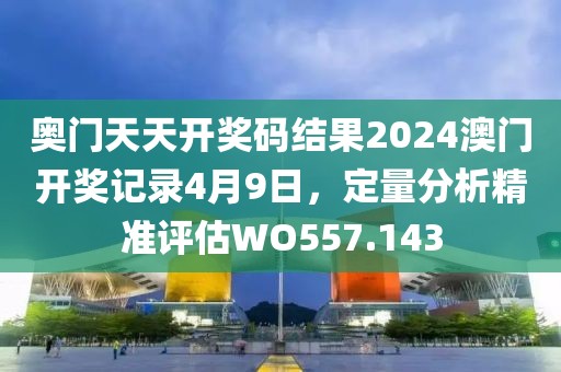 奥门天天开奖码结果2024澳门开奖记录4月9日，定量分析精准评估WO557.143