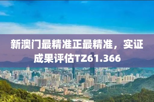 新澳门最精准正最精准，实证成果评估TZ61.366