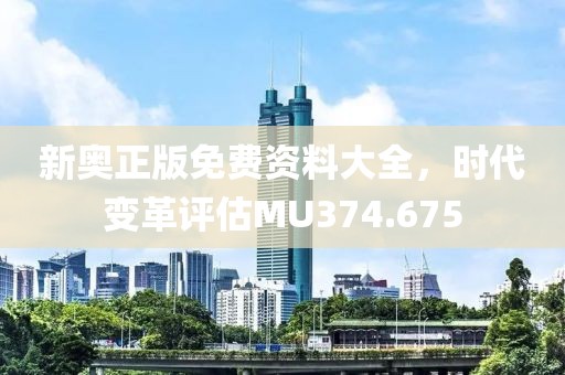 新奥正版免费资料大全，时代变革评估MU374.675