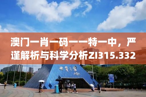 澳门一肖一码一一特一中，严谨解析与科学分析ZI315.332