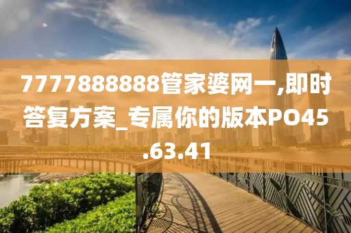 7777888888管家婆网一,即时答复方案_专属你的版本PO45.63.41