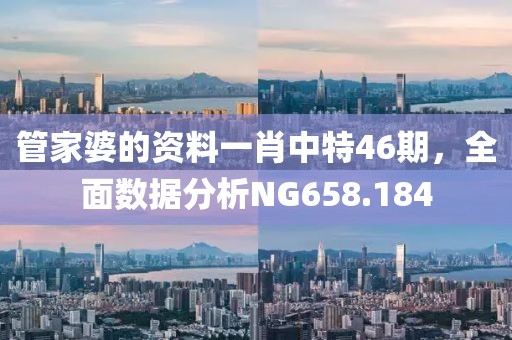 管家婆的资料一肖中特46期，全面数据分析NG658.184