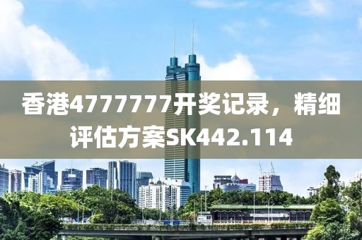 香港4777777开奖记录，精细评估方案SK442.114