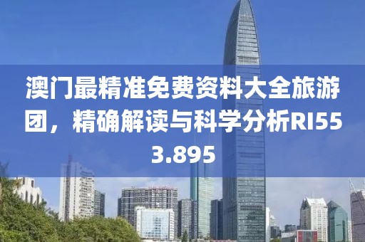 澳门最精准免费资料大全旅游团，精确解读与科学分析RI553.895