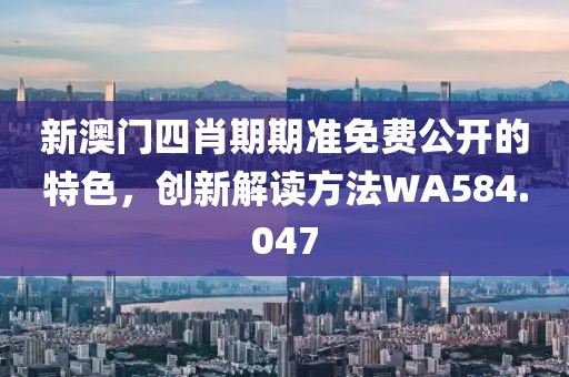 新澳门四肖期期准免费公开的特色，创新解读方法WA584.047