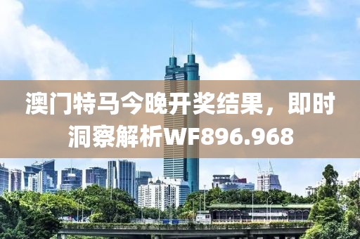 澳门特马今晚开奖结果，即时洞察解析WF896.968