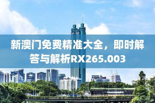新澳门免费精准大全，即时解答与解析RX265.003