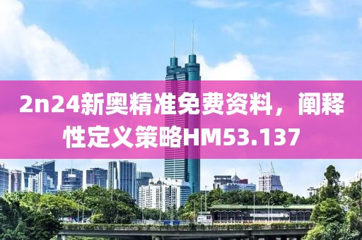 2n24新奥精准免费资料，阐释性定义策略HM53.137