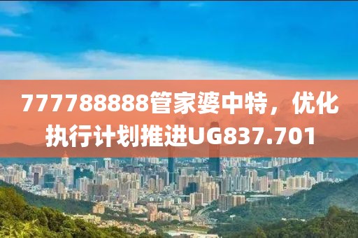 777788888管家婆中特，优化执行计划推进UG837.701