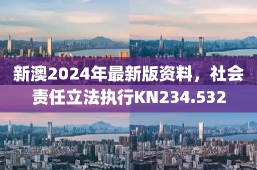 新澳2024年最新版资料，社会责任立法执行KN234.532