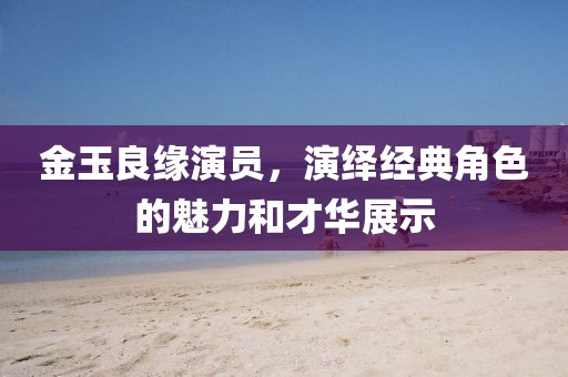 金玉良缘演员，演绎经典角色的魅力和才华展示
