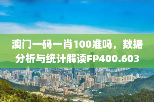 澳门一码一肖100准吗，数据分析与统计解读FP400.603