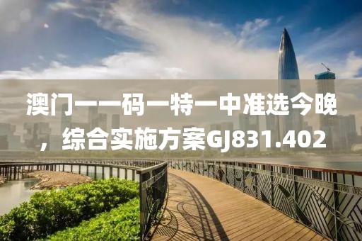 澳门一一码一特一中准选今晚，综合实施方案GJ831.402