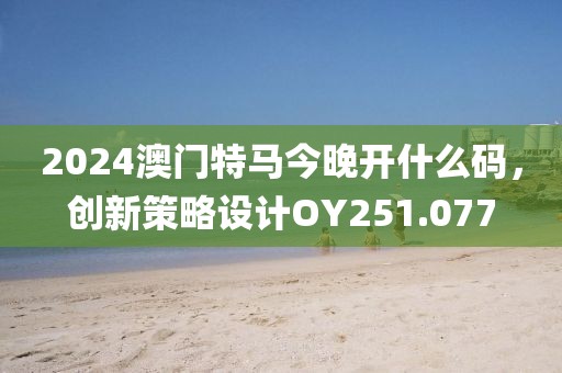2024澳门特马今晚开什么码，创新策略设计OY251.077