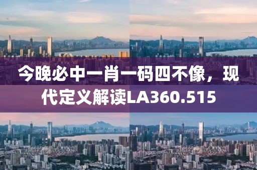 今晚必中一肖一码四不像，现代定义解读LA360.515