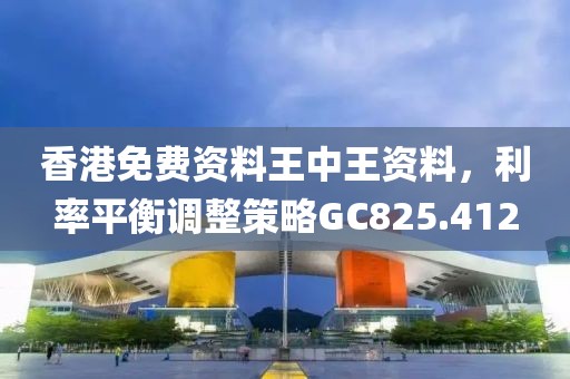 香港免费资料王中王资料，利率平衡调整策略GC825.412
