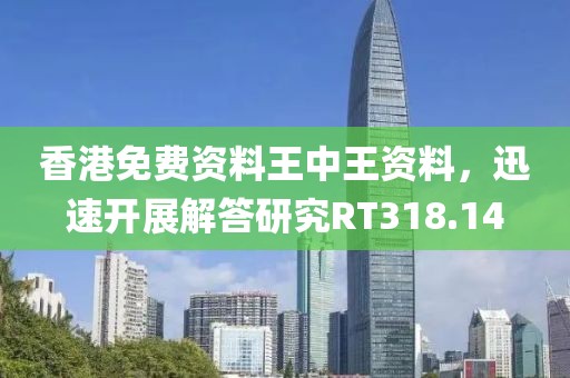香港免费资料王中王资料，迅速开展解答研究RT318.14