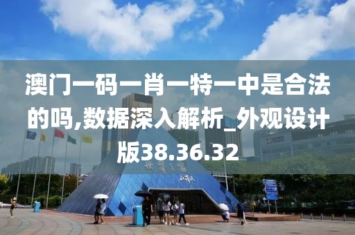澳门一码一肖一特一中是合法的吗,数据深入解析_外观设计版38.36.32
