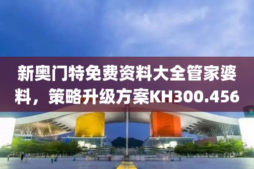 新奥门特免费资料大全管家婆料，策略升级方案KH300.456