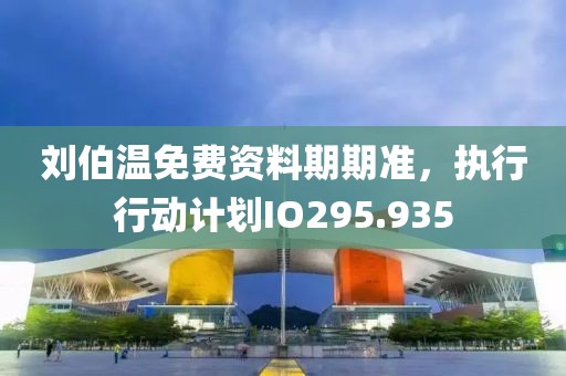 刘伯温免费资料期期准，执行行动计划IO295.935